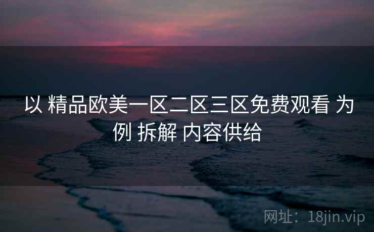 以 精品欧美一区二区三区免费观看 为例 拆解 内容供给
