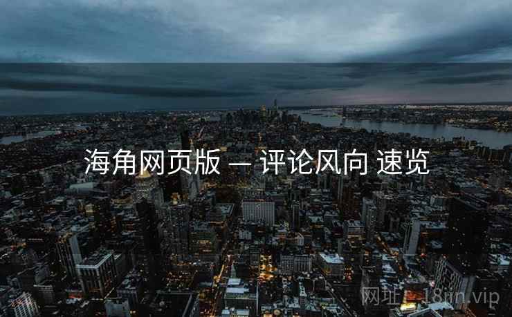 海角网页版 — 评论风向 速览
