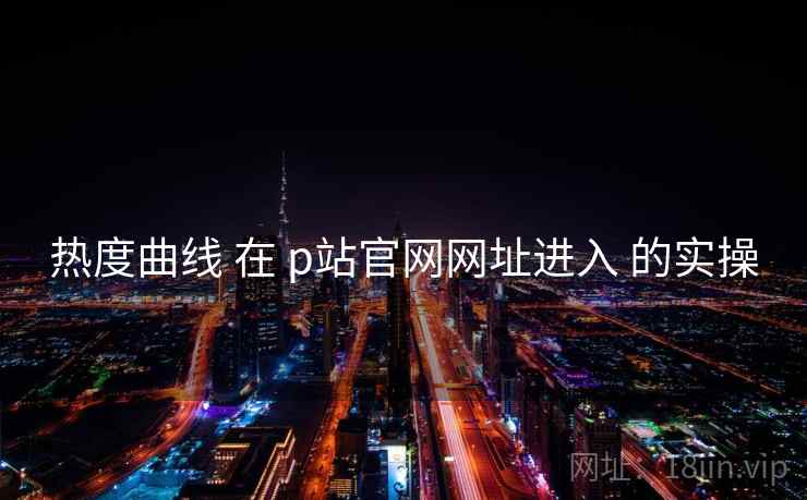 热度曲线 在 p站官网网址进入 的实操