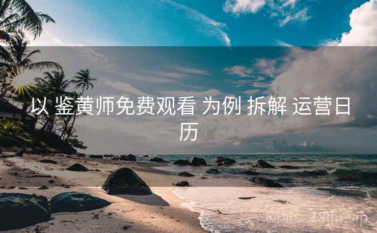 以 鉴黄师免费观看 为例 拆解 运营日历