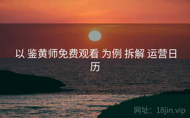 以 鉴黄师免费观看 为例 拆解 运营日历