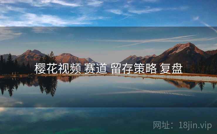 樱花视频 赛道 留存策略 复盘