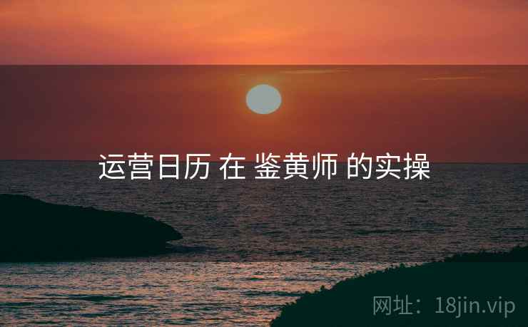 运营日历 在 鉴黄师 的实操