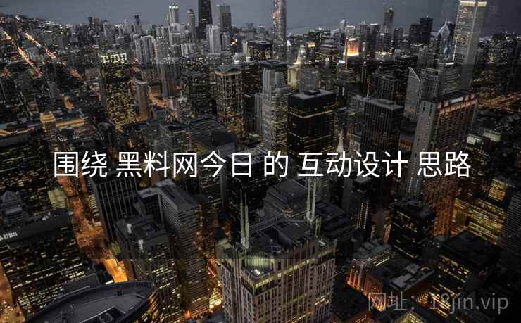 围绕 黑料网今日 的 互动设计 思路