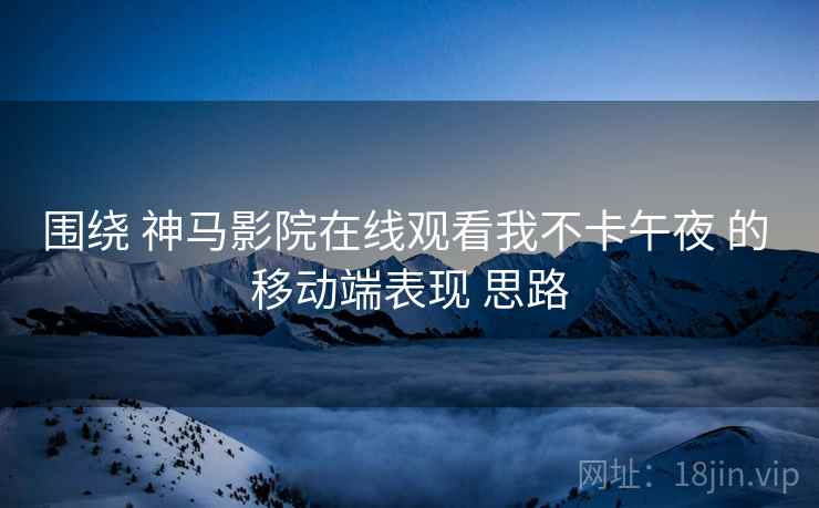 围绕 神马影院在线观看我不卡午夜 的 移动端表现 思路