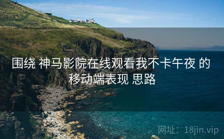 围绕 神马影院在线观看我不卡午夜 的 移动端表现 思路