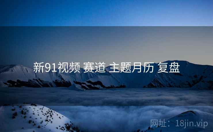 新91视频 赛道 主题月历 复盘
