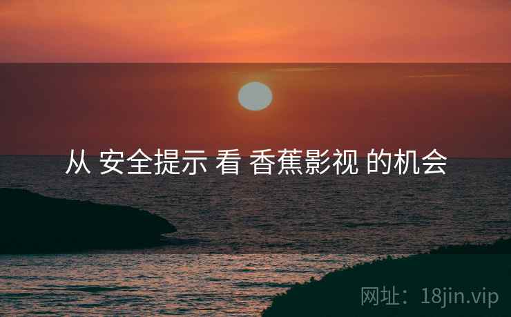 从 安全提示 看 香蕉影视 的机会