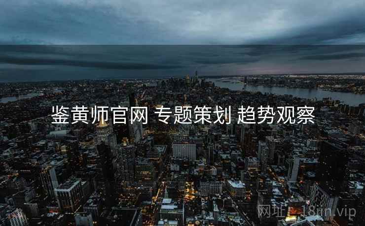 鉴黄师官网 专题策划 趋势观察