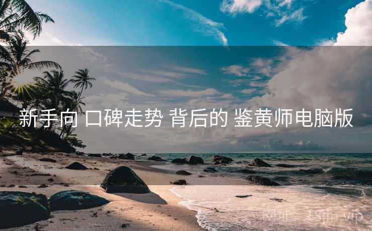 新手向 口碑走势 背后的 鉴黄师电脑版
