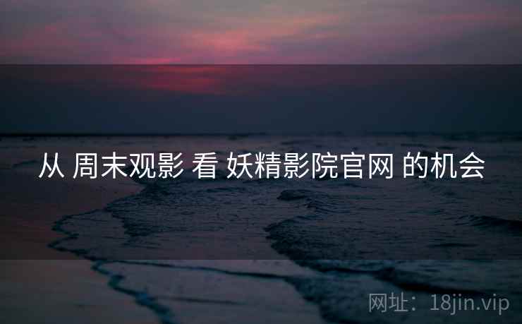 从 周末观影 看 妖精影院官网 的机会