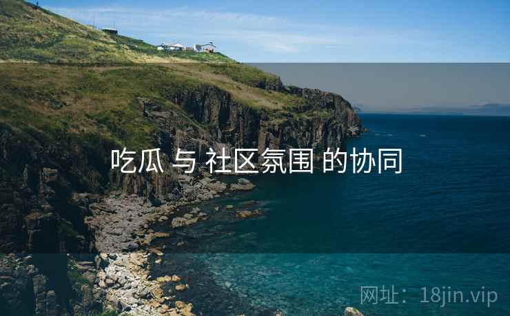 吃瓜 与 社区氛围 的协同