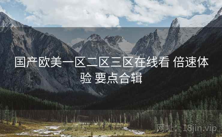 国产欧美一区二区三区在线看 倍速体验 要点合辑