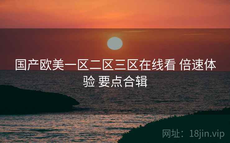 国产欧美一区二区三区在线看 倍速体验 要点合辑