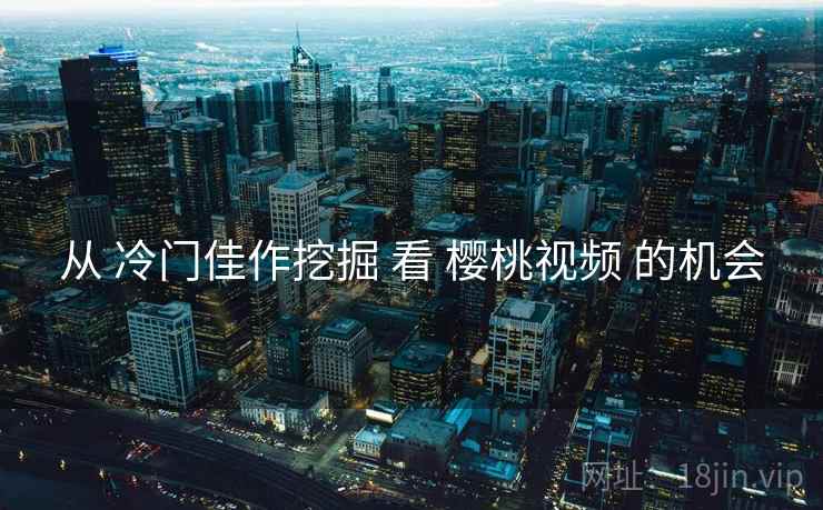 从 冷门佳作挖掘 看 樱桃视频 的机会