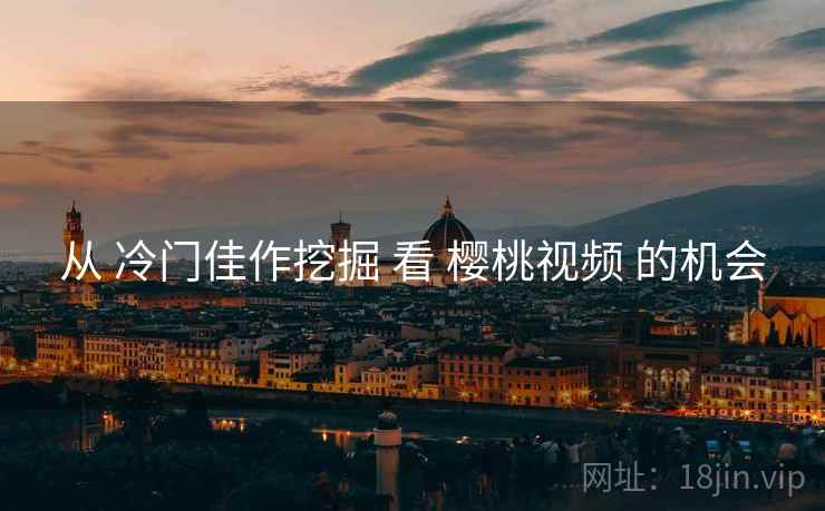 从 冷门佳作挖掘 看 樱桃视频 的机会