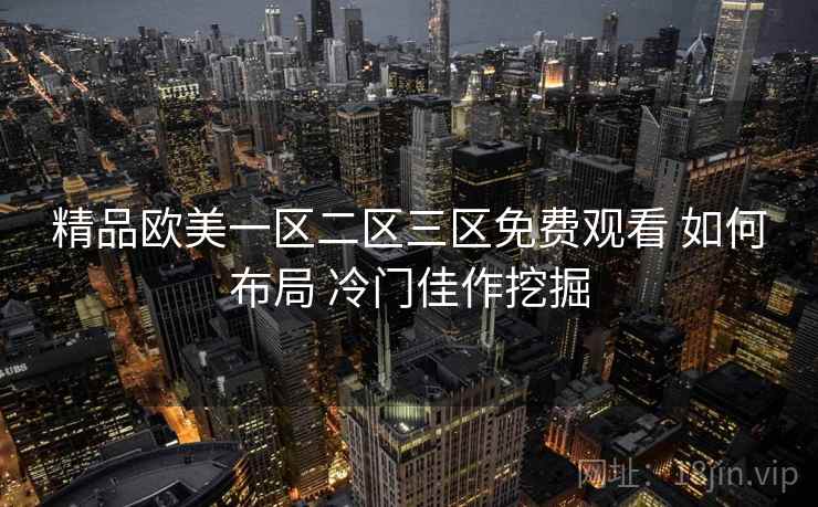精品欧美一区二区三区免费观看 如何布局 冷门佳作挖掘