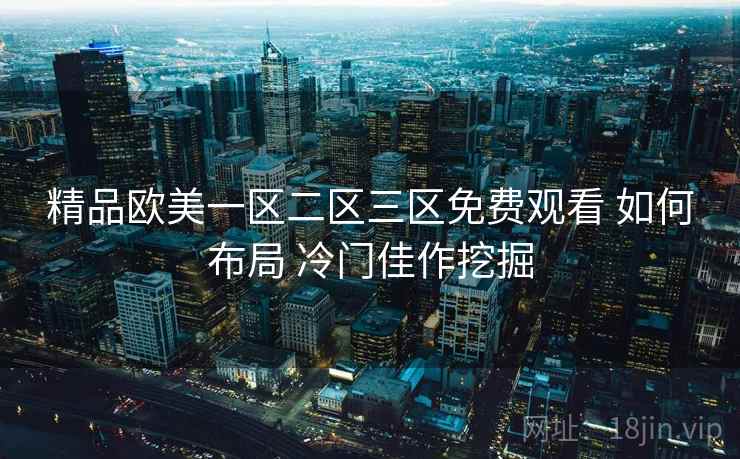 精品欧美一区二区三区免费观看 如何布局 冷门佳作挖掘