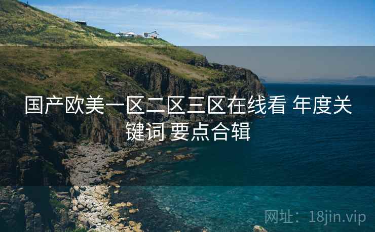 国产欧美一区二区三区在线看 年度关键词 要点合辑