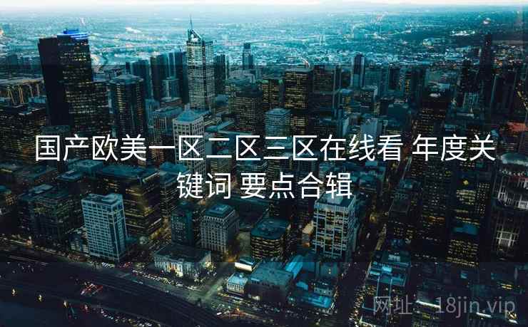 国产欧美一区二区三区在线看 年度关键词 要点合辑