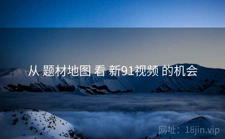 从 题材地图 看 新91视频 的机会