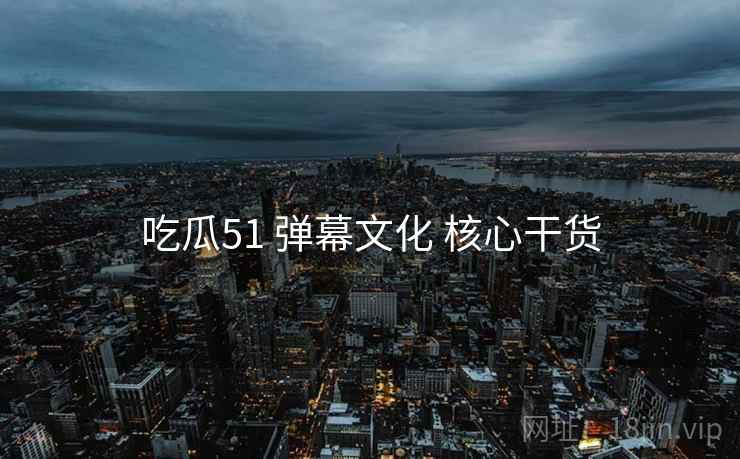 吃瓜51 弹幕文化 核心干货