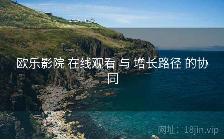 欧乐影院 在线观看 与 增长路径 的协同