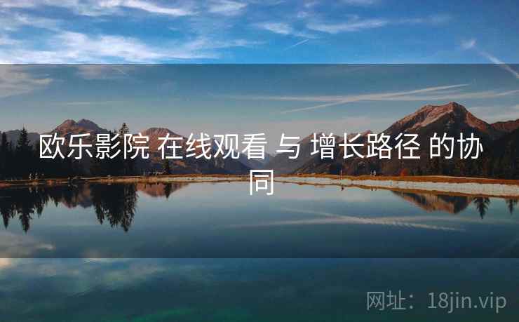 欧乐影院 在线观看 与 增长路径 的协同