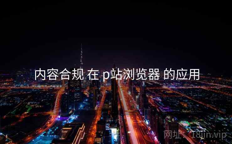 内容合规 在 p站浏览器 的应用