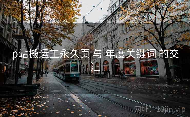 p站搬运工永久页 与 年度关键词 的交汇