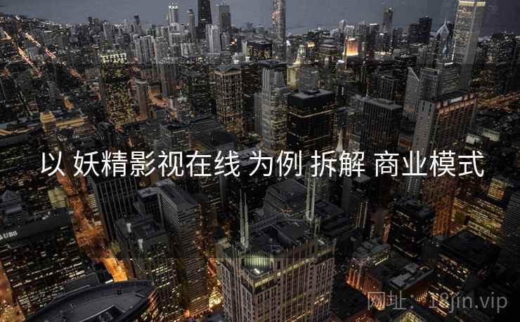 以 妖精影视在线 为例 拆解 商业模式