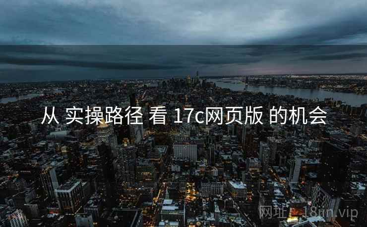 从 实操路径 看 17c网页版 的机会