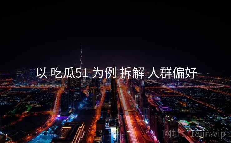 以 吃瓜51 为例 拆解 人群偏好