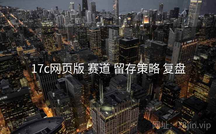 17c网页版 赛道 留存策略 复盘