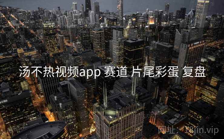 汤不热视频app 赛道 片尾彩蛋 复盘